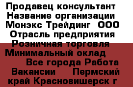 Продавец-консультант › Название организации ­ Монэкс Трейдинг, ООО › Отрасль предприятия ­ Розничная торговля › Минимальный оклад ­ 26 200 - Все города Работа » Вакансии   . Пермский край,Красновишерск г.